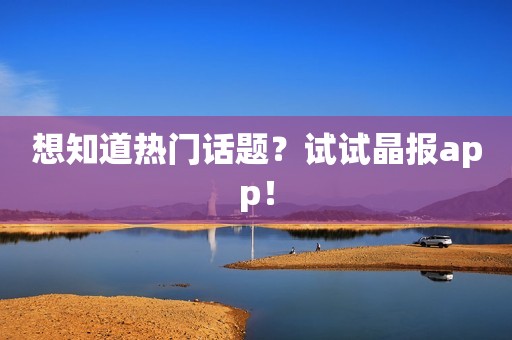 想知道热门话题？试试晶报app！