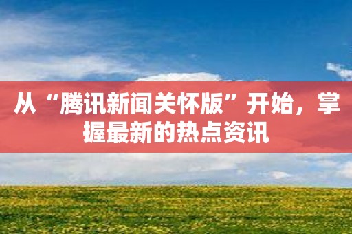 从“腾讯新闻关怀版”开始，掌握最新的热点资讯