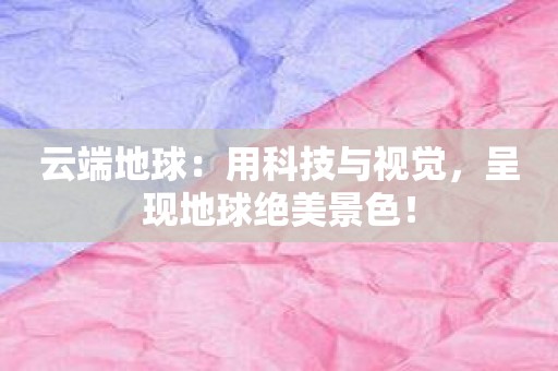 云端地球：用科技与视觉，呈现地球绝美景色！