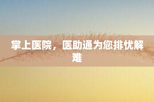 掌上医院，医助通为您排忧解难
