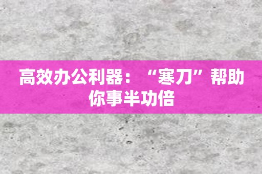 高效办公利器：“寒刀”帮助你事半功倍