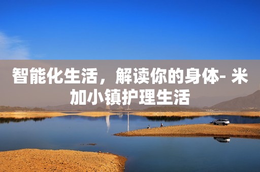 智能化生活，解读你的身体- 米加小镇护理生活
