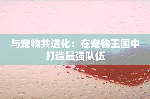 与宠物共进化：在宠物王国中打造最强队伍