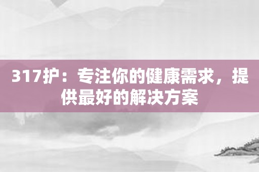 317护：专注你的健康需求，提供最好的解决方案