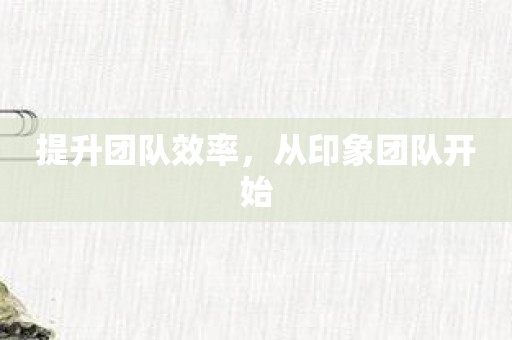 提升团队效率，从印象团队开始