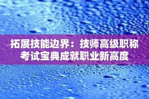 拓展技能边界：技师高级职称考试宝典成就职业新高度