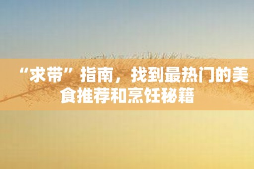“求带”指南，找到最热门的美食推荐和烹饪秘籍