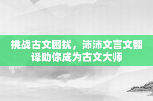 挑战古文困扰，沛沛文言文翻译助你成为古文大师