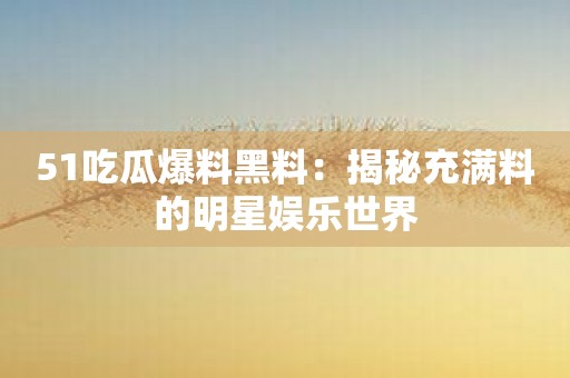 51吃瓜爆料黑料：揭秘充满料的明星娱乐世界