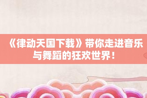 《律动天国下载》带你走进音乐与舞蹈的狂欢世界！
