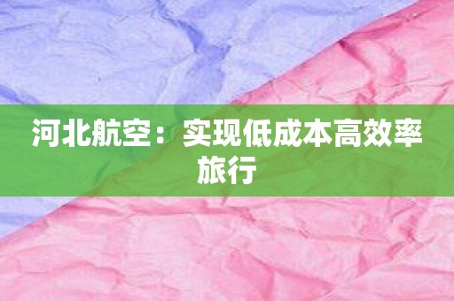 河北航空：实现低成本高效率旅行