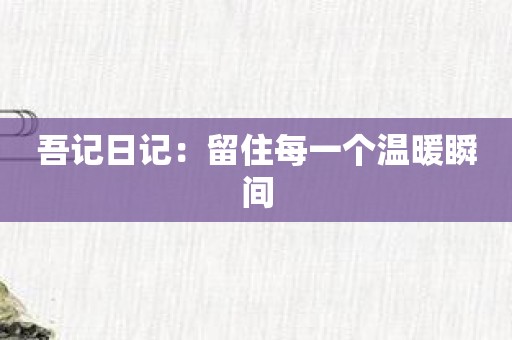 吾记日记：留住每一个温暖瞬间