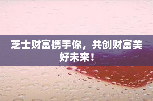 芝士财富携手你，共创财富美好未来！