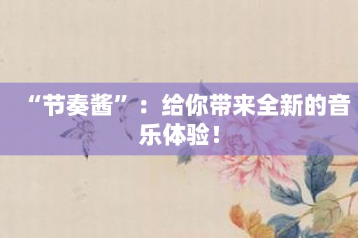 “节奏酱”：给你带来全新的音乐体验！