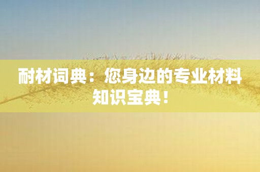耐材词典：您身边的专业材料知识宝典！