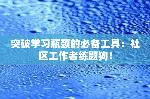 突破学习瓶颈的必备工具：社区工作者练题狗！