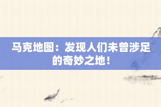 马克地图：发现人们未曾涉足的奇妙之地！