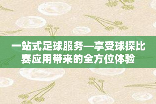 一站式足球服务—享受球探比赛应用带来的全方位体验