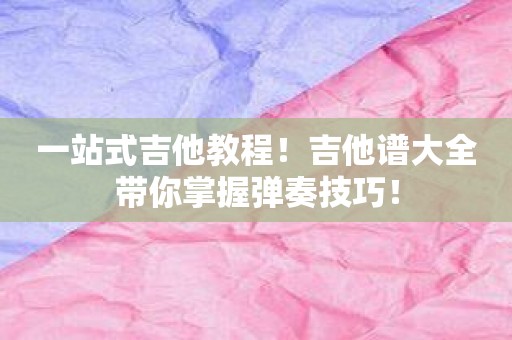 一站式吉他教程！吉他谱大全带你掌握弹奏技巧！