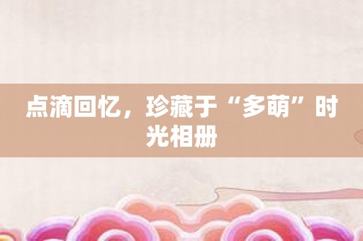 点滴回忆，珍藏于“多萌”时光相册