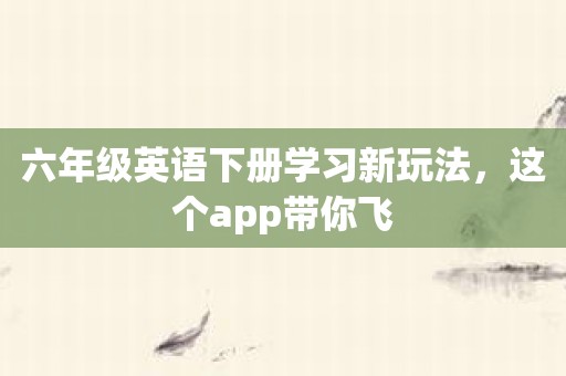 六年级英语下册学习新玩法，这个app带你飞