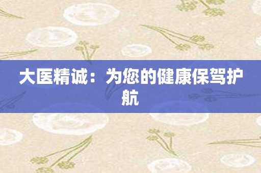 大医精诚：为您的健康保驾护航
