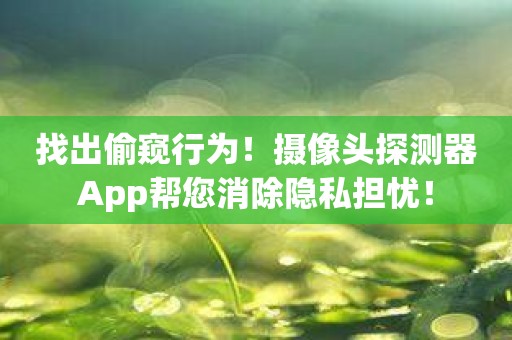 找出偷窥行为！摄像头探测器App帮您消除隐私担忧！