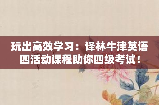 玩出高效学习：译林牛津英语四活动课程助你四级考试！