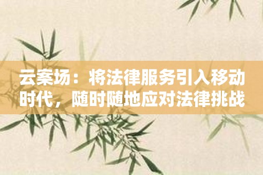 云案场：将法律服务引入移动时代，随时随地应对法律挑战