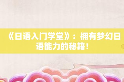 《日语入门学堂》：拥有梦幻日语能力的秘籍！