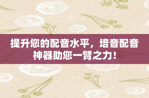 提升您的配音水平，培音配音神器助您一臂之力！