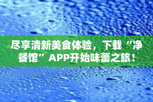 尽享清新美食体验，下载“净餐馆”APP开始味蕾之旅！
