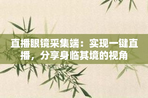 直播眼镜采集端：实现一键直播，分享身临其境的视角