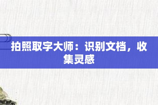 拍照取字大师：识别文档，收集灵感