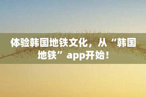 体验韩国地铁文化，从“韩国地铁”app开始！