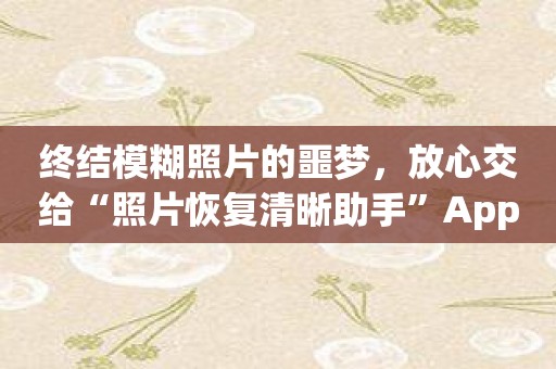 终结模糊照片的噩梦，放心交给“照片恢复清晰助手”App