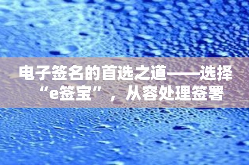 电子签名的首选之道——选择“e签宝”，从容处理签署