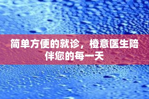 简单方便的就诊，橙意医生陪伴您的每一天