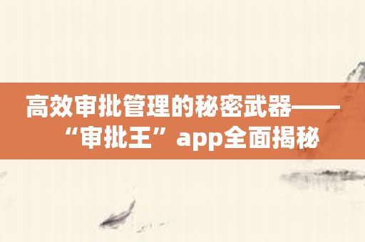 高效审批管理的秘密武器——“审批王”app全面揭秘