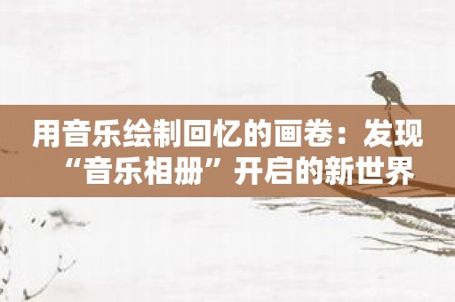 用音乐绘制回忆的画卷：发现“音乐相册”开启的新世界