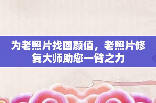 为老照片找回颜值，老照片修复大师助您一臂之力