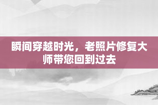 瞬间穿越时光，老照片修复大师带您回到过去