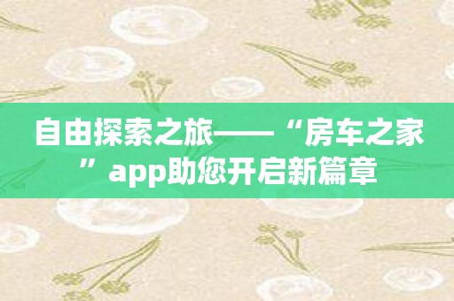 自由探索之旅——“房车之家”app助您开启新篇章