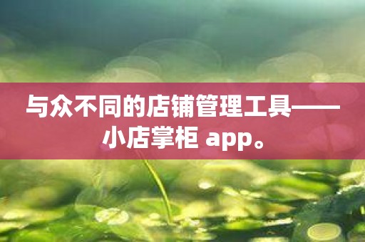 与众不同的店铺管理工具——小店掌柜 app。
