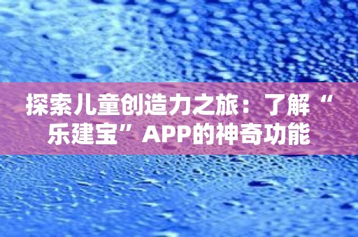 探索儿童创造力之旅：了解“乐建宝”APP的神奇功能