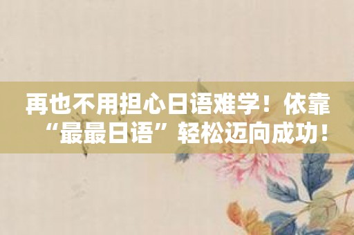 再也不用担心日语难学！依靠“最最日语”轻松迈向成功！
