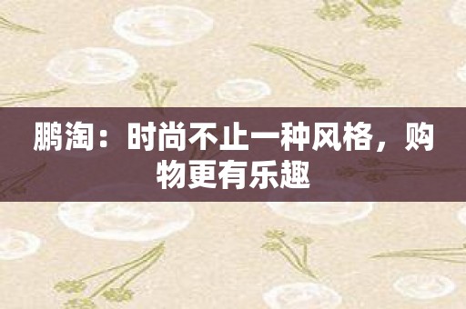 鹏淘：时尚不止一种风格，购物更有乐趣