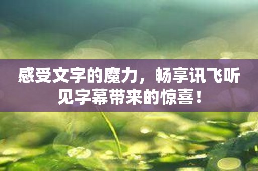感受文字的魔力，畅享讯飞听见字幕带来的惊喜！