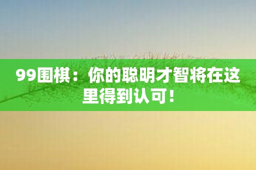 99围棋：你的聪明才智将在这里得到认可！