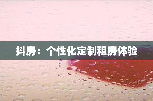 抖房：个性化定制租房体验